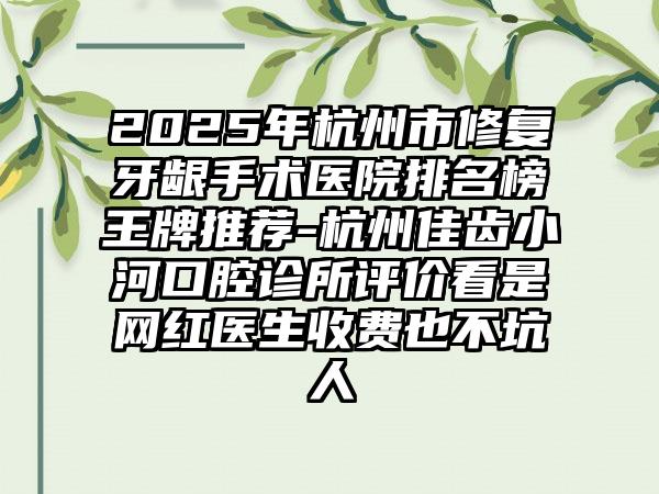 2025年杭州市修复牙龈手术医院排名榜王牌推荐-杭州佳齿小河口腔诊所评价看是网红医生收费也不坑人