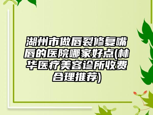 湖州市做唇裂修复嘴唇的医院哪家好点(林华医疗美容诊所收费合理推荐)
