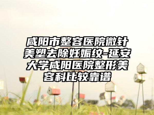 咸阳市整容医院微针美塑去除妊娠纹-延安大学咸阳医院整形美容科比较靠谱