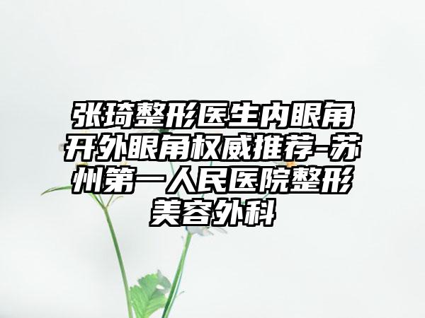 张琦整形医生内眼角开外眼角权威推荐-苏州第一人民医院整形美容外科