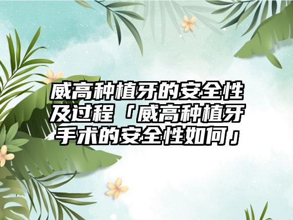 威高种植牙的安全性及过程「威高种植牙手术的安全性如何」