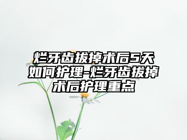 烂牙齿拔掉术后5天如何护理-烂牙齿拔掉术后护理重点