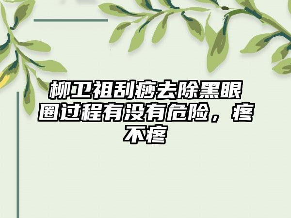 柳卫祖刮痧去除黑眼圈过程有没有危险，疼不疼