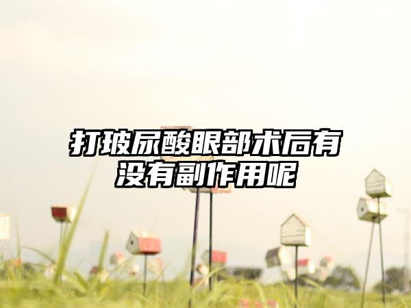 打玻尿酸眼部术后有没有副作用呢