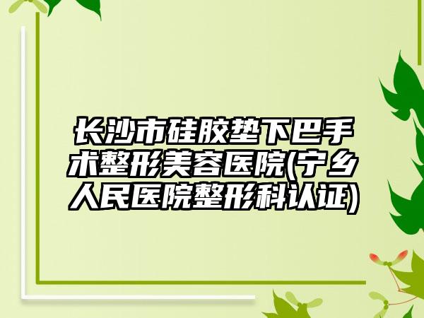长沙市硅胶垫下巴手术整形美容医院(宁乡人民医院整形科认证)