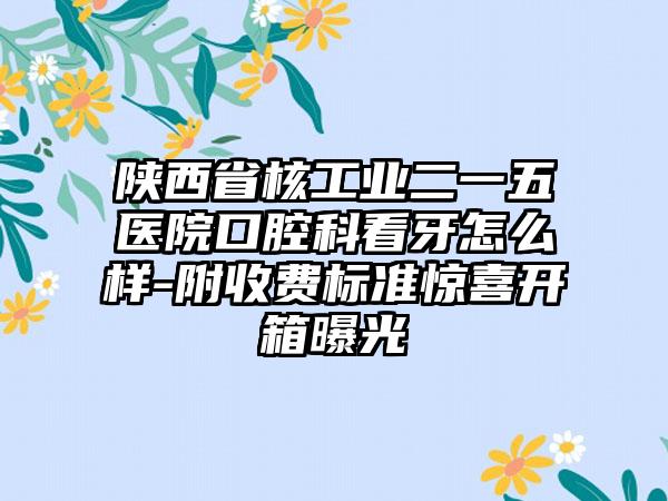 陕西省核工业二一五医院口腔科看牙怎么样-附收费标准惊喜开箱曝光