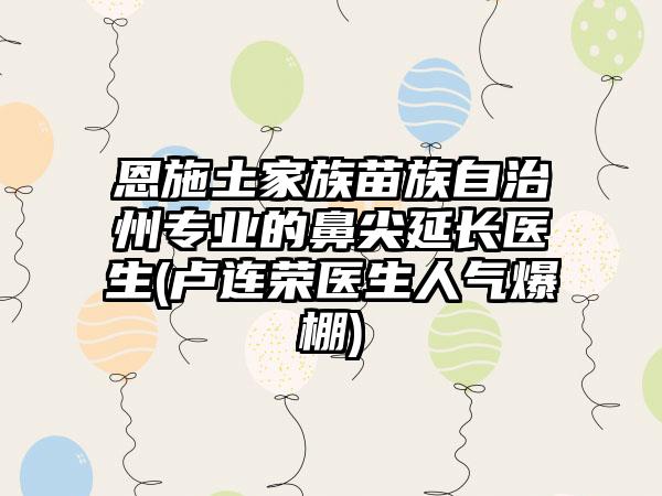 恩施土家族苗族自治州专业的鼻尖延长医生(卢连荣医生人气爆棚)