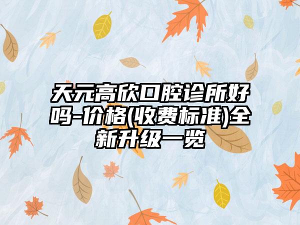 天元高欣口腔诊所好吗-价格(收费标准)全新升级一览