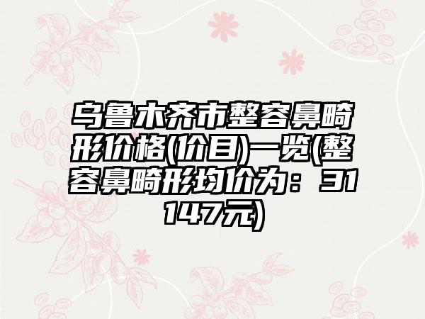 乌鲁木齐市整容鼻畸形价格(价目)一览(整容鼻畸形均价为：31147元)