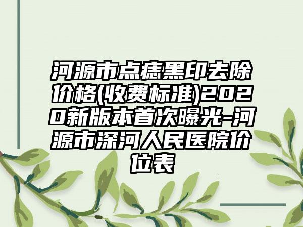 河源市点痣黑印去除价格(收费标准)2020新版本首次曝光-河源市深河人民医院价位表