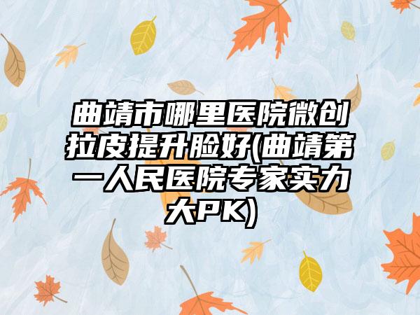 曲靖市哪里医院微创拉皮提升脸好(曲靖第一人民医院专家实力大PK)