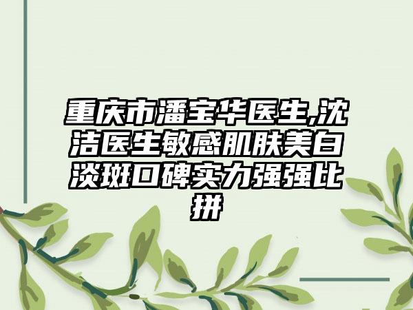 重庆市潘宝华医生,沈洁医生敏感肌肤美白淡斑口碑实力强强比拼