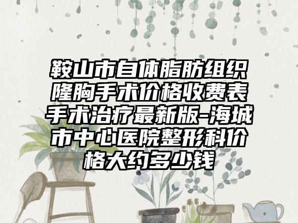 鞍山市自体脂肪组织隆胸手术价格收费表手术治疗最新版-海城市中心医院整形科价格大约多少钱