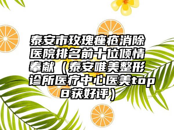 泰安市玫瑰痤疮消除医院排名前十位倾情奉献（泰安唯美整形诊所医疗中心医美top8获好评）