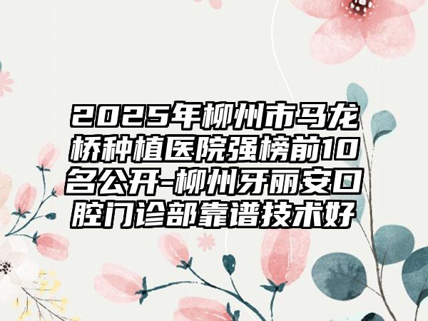 2025年柳州市马龙桥种植医院强榜前10名公开-柳州牙丽安口腔门诊部靠谱技术好