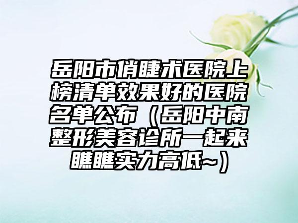 岳阳市俏睫术医院上榜清单效果好的医院名单公布（岳阳中南整形美容诊所一起来瞧瞧实力高低~）