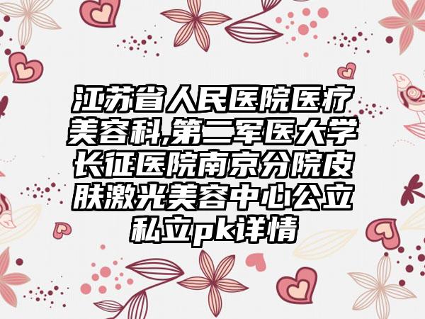 江苏省人民医院医疗美容科,第二军医大学长征医院南京分院皮肤激光美容中心公立私立pk详情