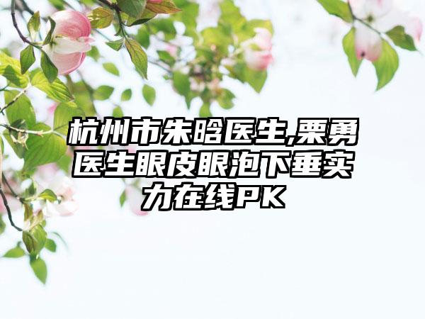 杭州市朱晗医生,栗勇医生眼皮眼泡下垂实力在线PK
