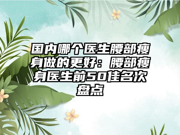 国内哪个医生腰部瘦身做的更好：腰部瘦身医生前50佳名次盘点