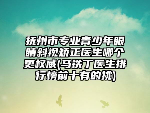 抚州市专业青少年眼睛斜视矫正医生哪个更权威(马铁丁医生排行榜前十有的挑)