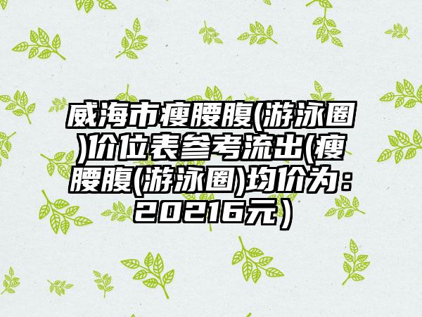 威海市瘦腰腹(游泳圈)价位表参考流出(瘦腰腹(游泳圈)均价为：20216元）