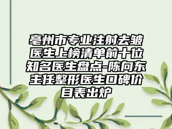 亳州市专业注射去皱医生上榜清单前十位知名医生盘点-陈向东主任整形医生口碑价目表出炉