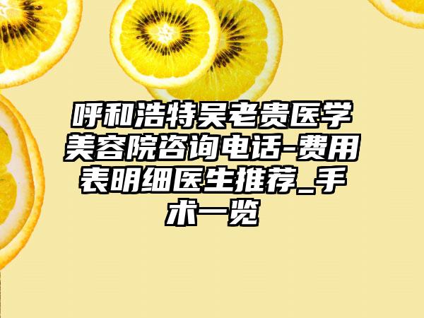 呼和浩特吴老贵医学美容院咨询电话-费用表明细医生推荐_手术一览