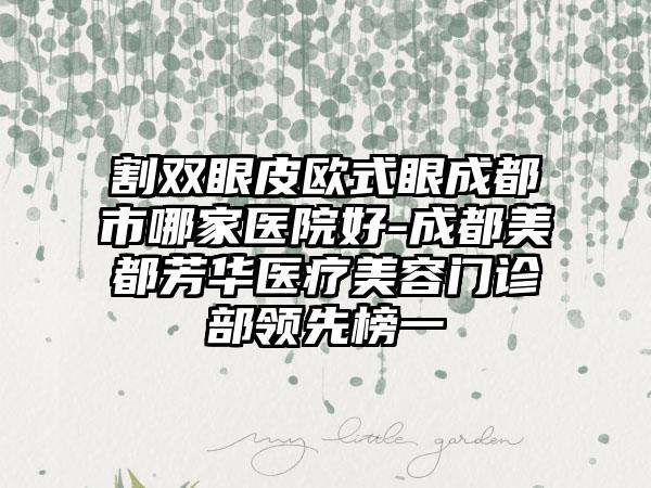 割双眼皮欧式眼成都市哪家医院好-成都美都芳华医疗美容门诊部领先榜一