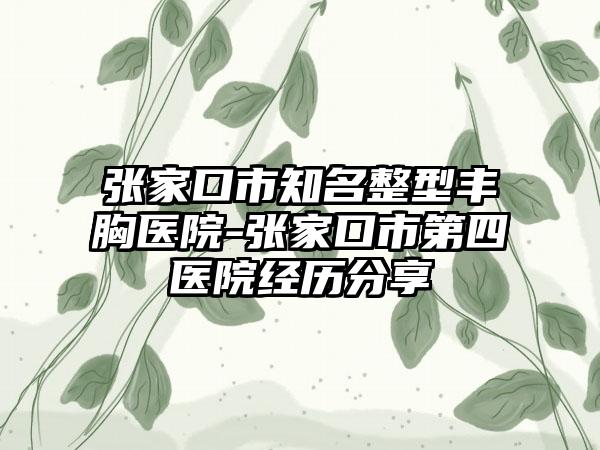 张家口市知名整型丰胸医院-张家口市第四医院经历分享