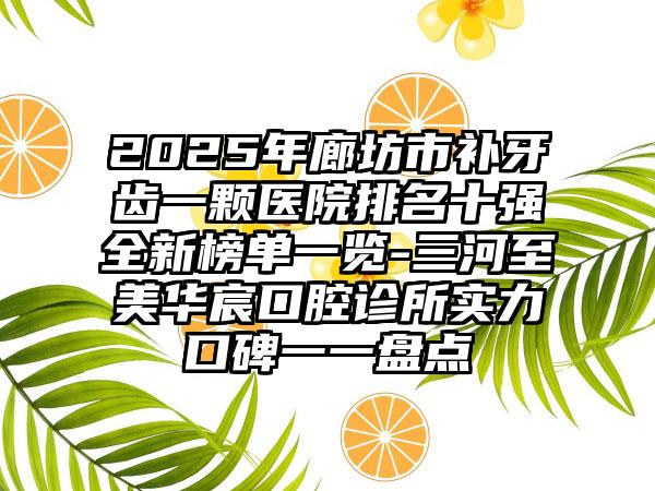 2025年廊坊市补牙齿一颗医院排名十强全新榜单一览-三河至美华宸口腔诊所实力口碑一一盘点