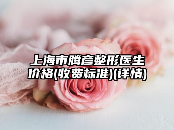 上海市腾彦整形医生价格(收费标准)(详情)