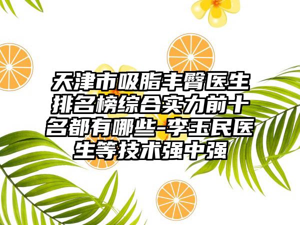 天津市吸脂丰臀医生排名榜综合实力前十名都有哪些-李玉民医生等技术强中强