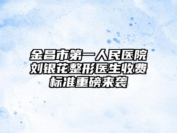 金昌市第一人民医院刘银花整形医生收费标准重磅来袭