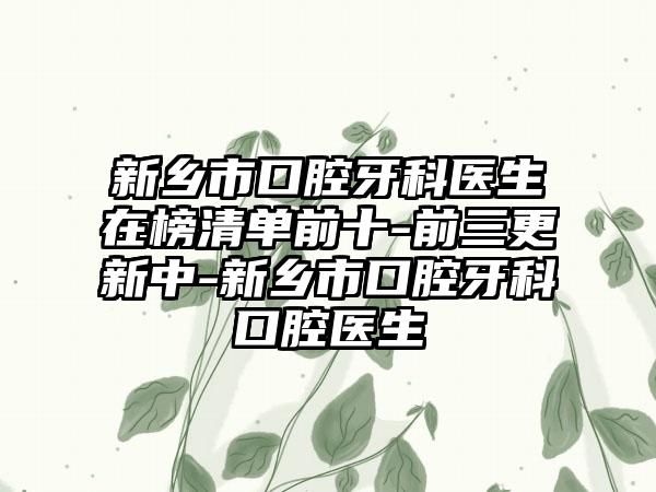 新乡市口腔牙科医生在榜清单前十-前三更新中-新乡市口腔牙科口腔医生