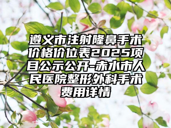 遵义市注射隆鼻手术价格价位表2025项目公示公开-赤水市人民医院整形外科手术费用详情