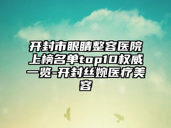 开封市眼睛整容医院上榜名单top10权威一览-开封丝婉医疗美容