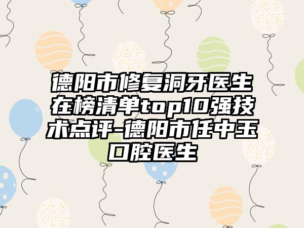 德阳市修复洞牙医生在榜清单top10强技术点评-德阳市任中玉口腔医生