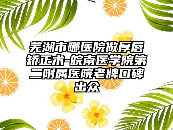 芜湖市哪医院做厚唇矫正术-皖南医学院第二附属医院老牌口碑出众