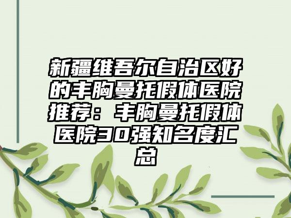 新疆维吾尔自治区好的丰胸曼托假体医院推荐：丰胸曼托假体医院30强知名度汇总