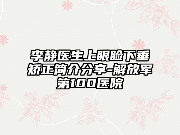 李静医生上眼睑下垂矫正简介分享-解放军第100医院