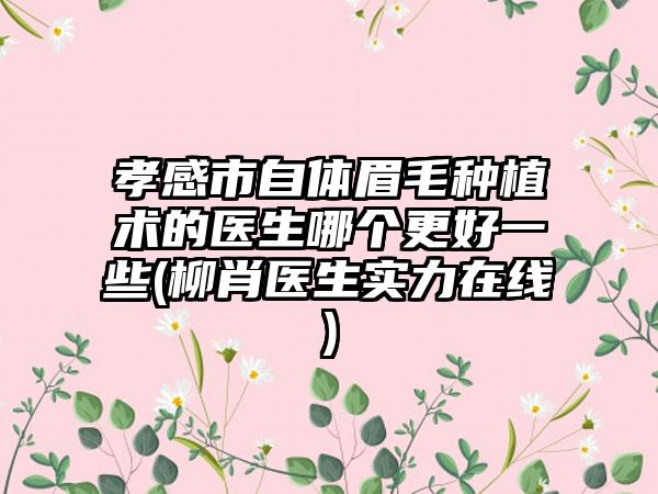 孝感市自体眉毛种植术的医生哪个更好一些(柳肖医生实力在线)