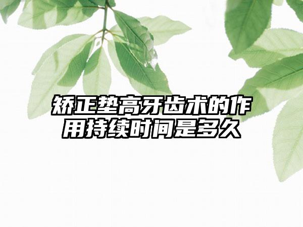 矫正垫高牙齿术的作用持续时间是多久