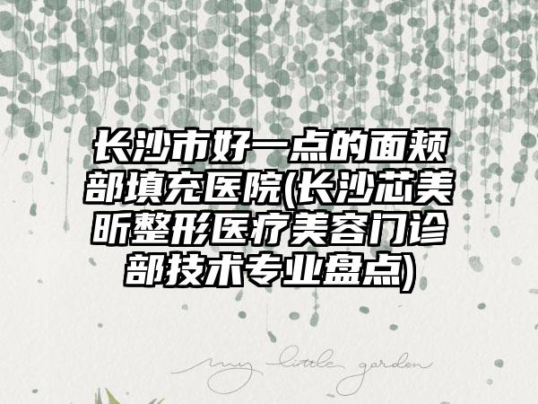长沙市好一点的面颊部填充医院(长沙芯美昕整形医疗美容门诊部技术专业盘点)