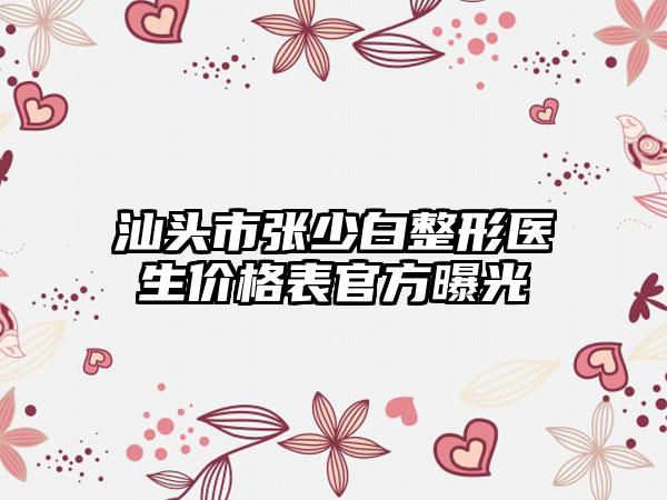 汕头市张少白整形医生价格表官方曝光