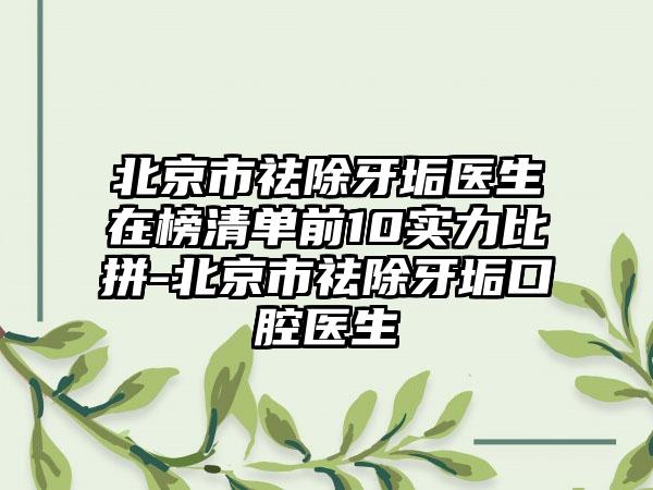 北京市祛除牙垢医生在榜清单前10实力比拼-北京市祛除牙垢口腔医生