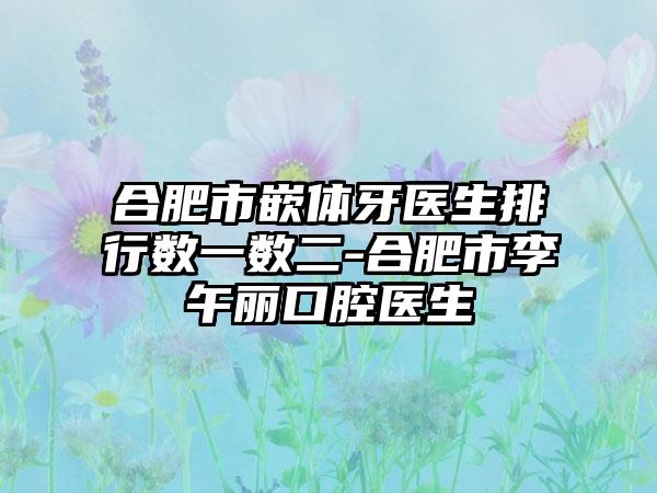 合肥市嵌体牙医生排行数一数二-合肥市李午丽口腔医生
