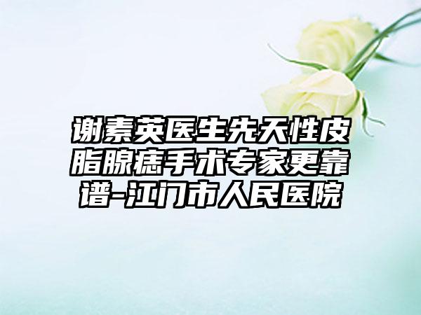 谢素英医生先天性皮脂腺痣手术专家更靠谱-江门市人民医院