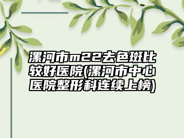 漯河市m22去色斑比较好医院(漯河市中心医院整形科连续上榜)