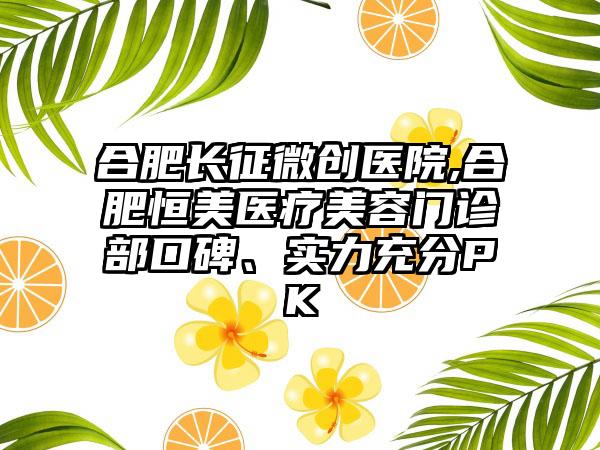 合肥长征微创医院,合肥恒美医疗美容门诊部口碑、实力充分PK