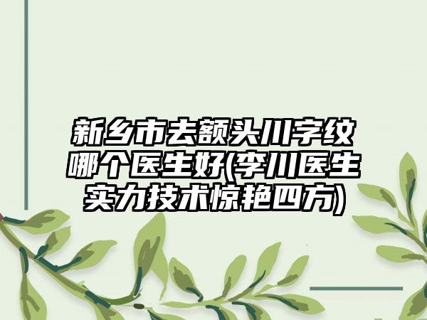 新乡市去额头川字纹哪个医生好(李川医生实力技术惊艳四方)